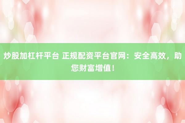 炒股加杠杆平台 正规配资平台官网：安全高效，助您财富增值！