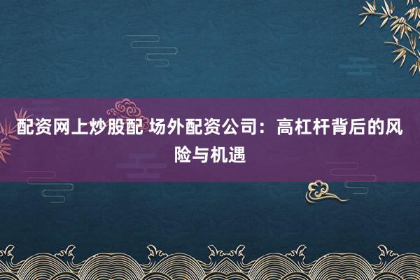 配资网上炒股配 场外配资公司：高杠杆背后的风险与机遇