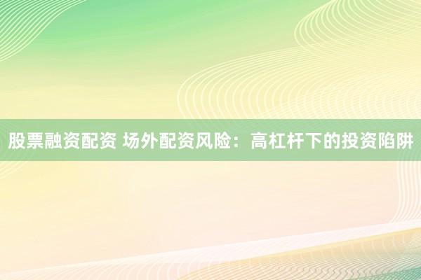 股票融资配资 场外配资风险：高杠杆下的投资陷阱