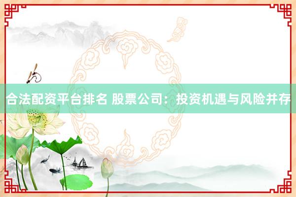 合法配资平台排名 股票公司：投资机遇与风险并存