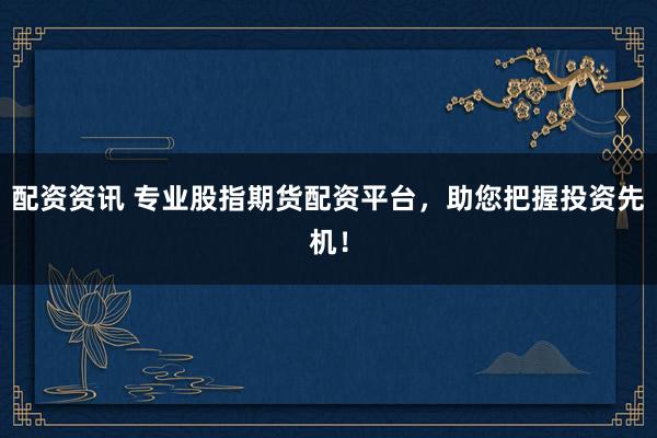 配资资讯 专业股指期货配资平台，助您把握投资先机！