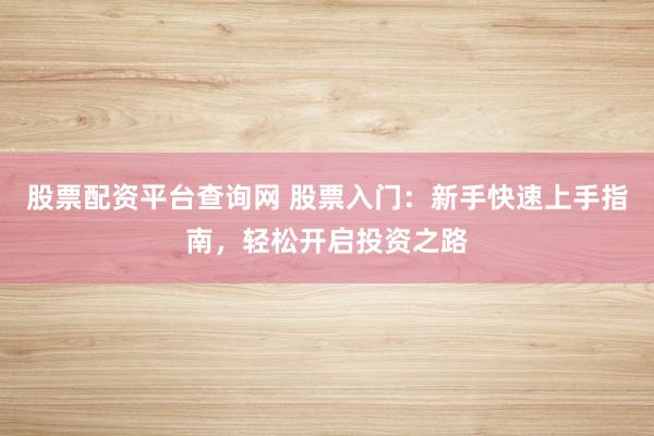 股票配资平台查询网 股票入门：新手快速上手指南，轻松开启投资之路