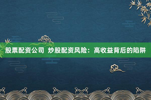 股票配资公司  炒股配资风险：高收益背后的陷阱