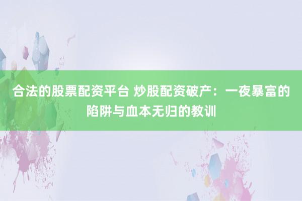 合法的股票配资平台 炒股配资破产：一夜暴富的陷阱与血本无归的教训