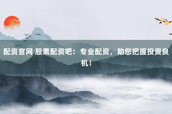 配资官网 股票配资吧：专业配资，助您把握投资良机！