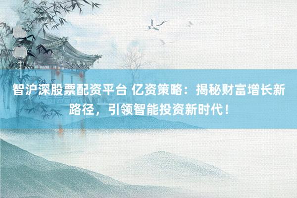 智沪深股票配资平台 亿资策略：揭秘财富增长新路径，引领智能投资新时代！