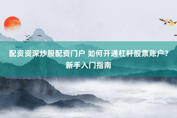 配资资深炒股配资门户 如何开通杠杆股票账户？新手入门指南