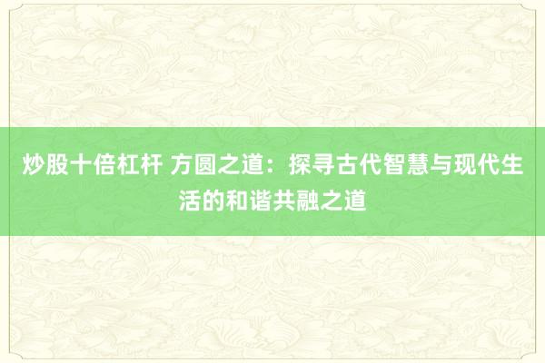 炒股十倍杠杆 方圆之道：探寻古代智慧与现代生活的和谐共融之道