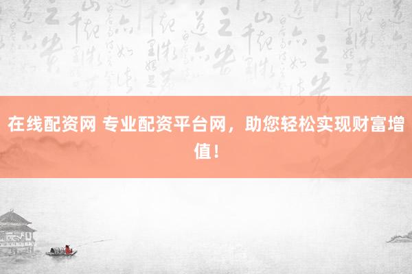 在线配资网 专业配资平台网，助您轻松实现财富增值！