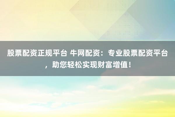 股票配资正规平台 牛网配资：专业股票配资平台，助您轻松实现财富增值！