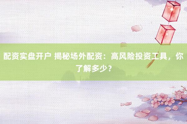 配资实盘开户 揭秘场外配资：高风险投资工具，你了解多少？