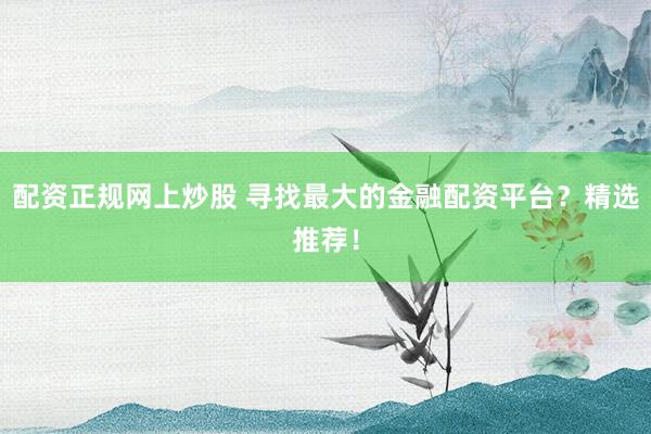 配资正规网上炒股 寻找最大的金融配资平台？精选推荐！