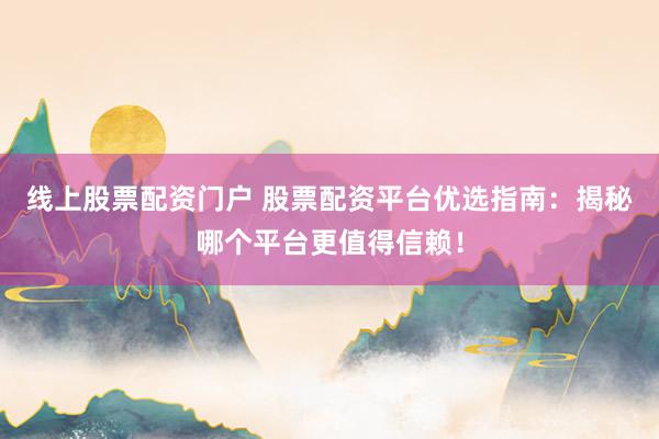 线上股票配资门户 股票配资平台优选指南：揭秘哪个平台更值得信赖！