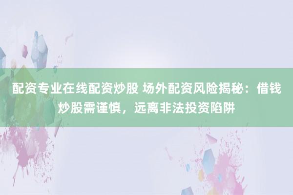 配资专业在线配资炒股 场外配资风险揭秘：借钱炒股需谨慎，远离非法投资陷阱