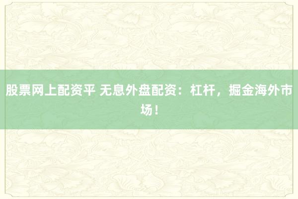股票网上配资平 无息外盘配资：杠杆，掘金海外市场！