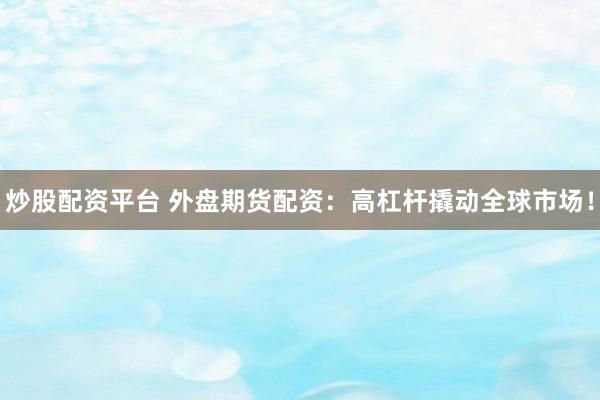 炒股配资平台 外盘期货配资：高杠杆撬动全球市场！
