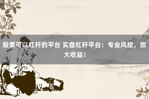 股票可以杠杆的平台 实盘杠杆平台：专业风控，放大收益！