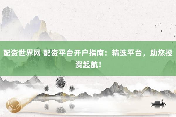 配资世界网 配资平台开户指南：精选平台，助您投资起航！