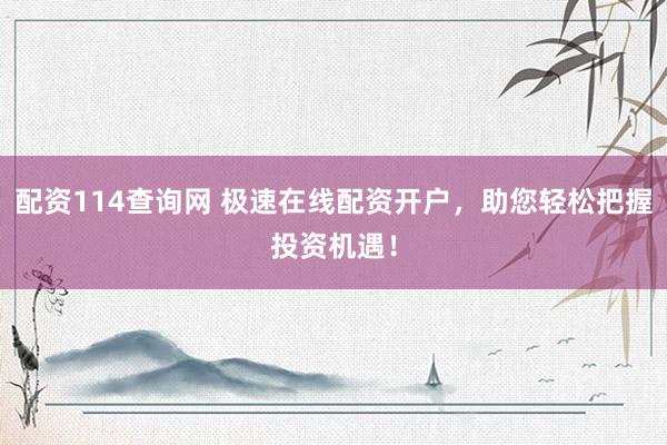 配资114查询网 极速在线配资开户，助您轻松把握投资机遇！