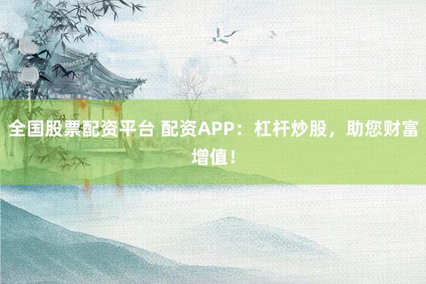全国股票配资平台 配资APP：杠杆炒股，助您财富增值！