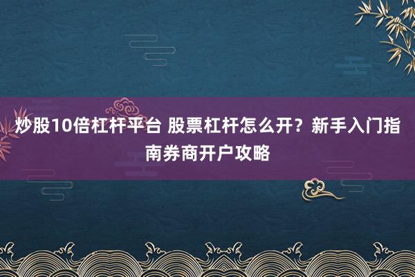 炒股10倍杠杆平台 股票杠杆怎么开？新手入门指南券商开户攻略