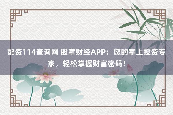 配资114查询网 股掌财经APP：您的掌上投资专家，轻松掌握财富密码！