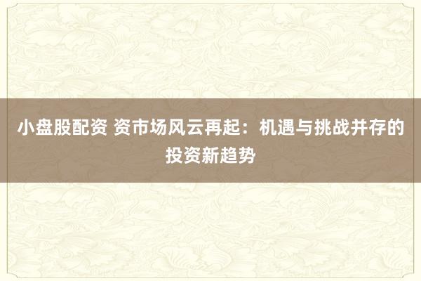 小盘股配资 资市场风云再起：机遇与挑战并存的投资新趋势