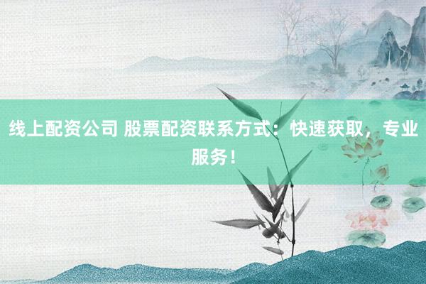 线上配资公司 股票配资联系方式：快速获取，专业服务！