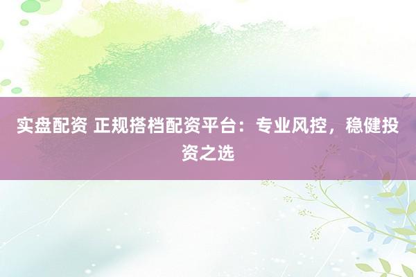 实盘配资 正规搭档配资平台：专业风控，稳健投资之选