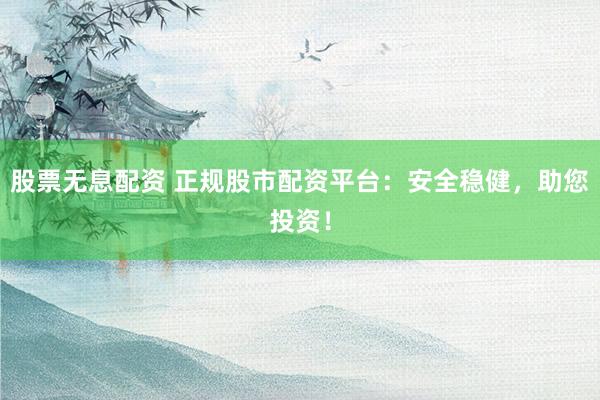 股票无息配资 正规股市配资平台：安全稳健，助您投资！