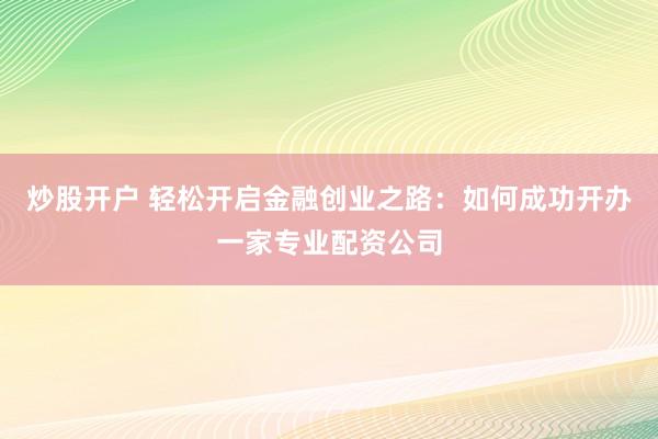 炒股开户 轻松开启金融创业之路：如何成功开办一家专业配资公司