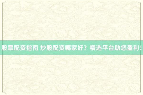股票配资指南 炒股配资哪家好？精选平台助您盈利！