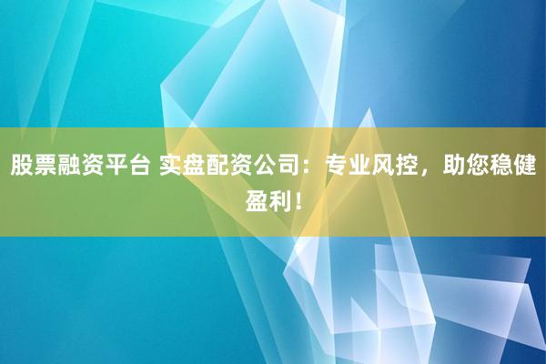 股票融资平台 实盘配资公司：专业风控，助您稳健盈利！