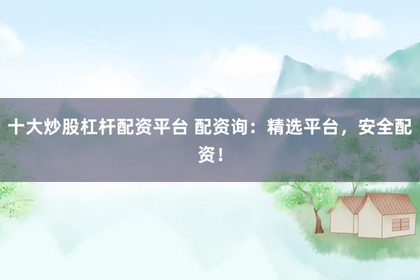 十大炒股杠杆配资平台 配资询：精选平台，安全配资！