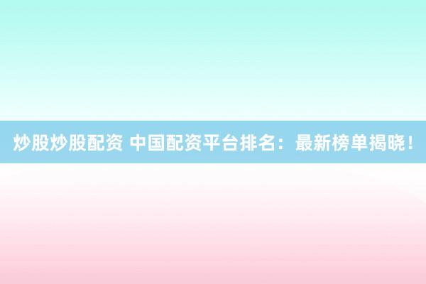 炒股炒股配资 中国配资平台排名：最新榜单揭晓！
