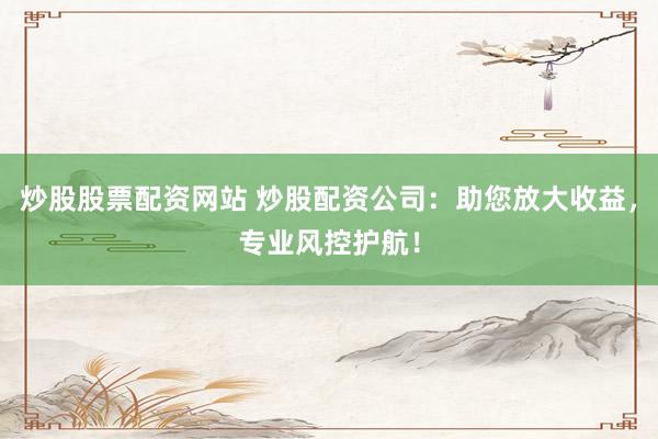 炒股股票配资网站 炒股配资公司：助您放大收益，专业风控护航！