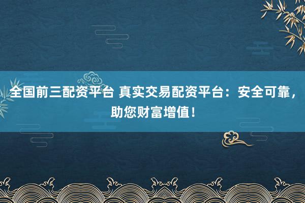 全国前三配资平台 真实交易配资平台：安全可靠，助您财富增值！