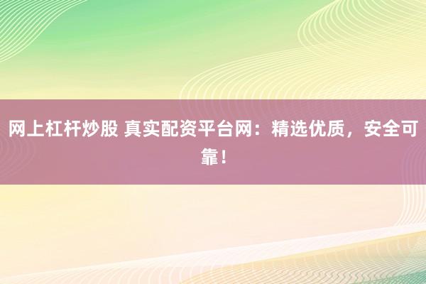 网上杠杆炒股 真实配资平台网：精选优质，安全可靠！