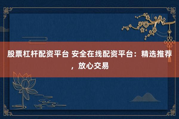 股票杠杆配资平台 安全在线配资平台：精选推荐，放心交易