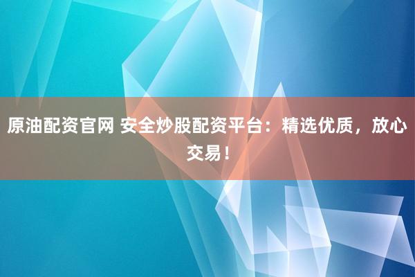 原油配资官网 安全炒股配资平台：精选优质，放心交易！