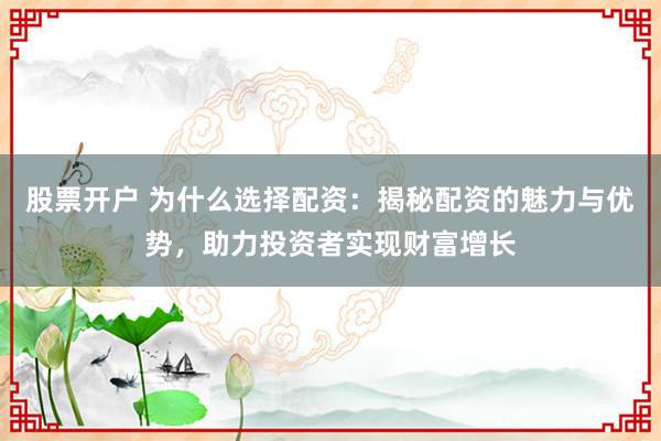 股票开户 为什么选择配资：揭秘配资的魅力与优势，助力投资者实现财富增长