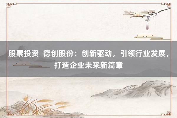 股票投资  德创股份：创新驱动，引领行业发展，打造企业未来新篇章
