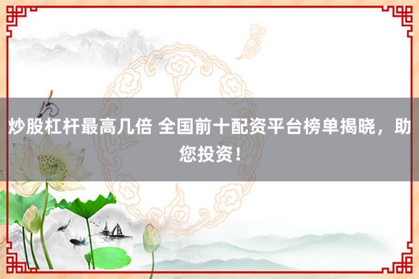 炒股杠杆最高几倍 全国前十配资平台榜单揭晓，助您投资！