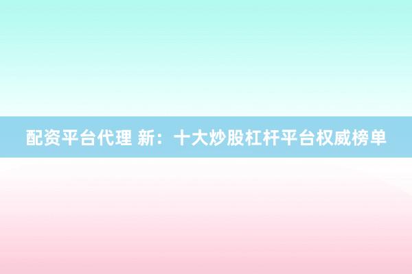 配资平台代理 新：十大炒股杠杆平台权威榜单