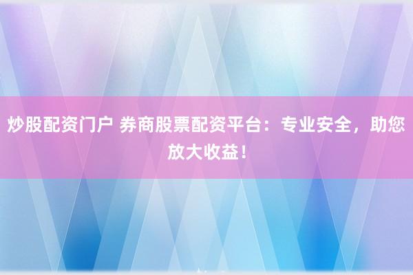 炒股配资门户 券商股票配资平台：专业安全，助您放大收益！