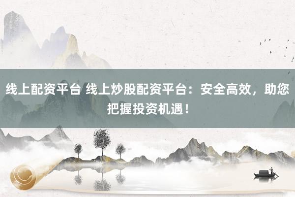 线上配资平台 线上炒股配资平台：安全高效，助您把握投资机遇！
