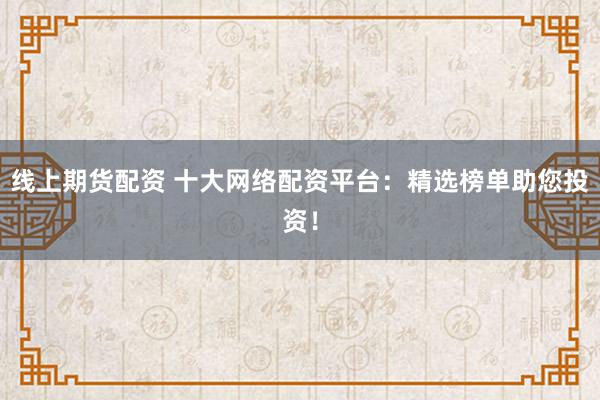 线上期货配资 十大网络配资平台：精选榜单助您投资！