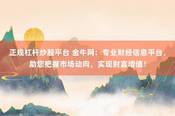 正规杠杆炒股平台 金牛网：专业财经信息平台，助您把握市场动向，实现财富增值！