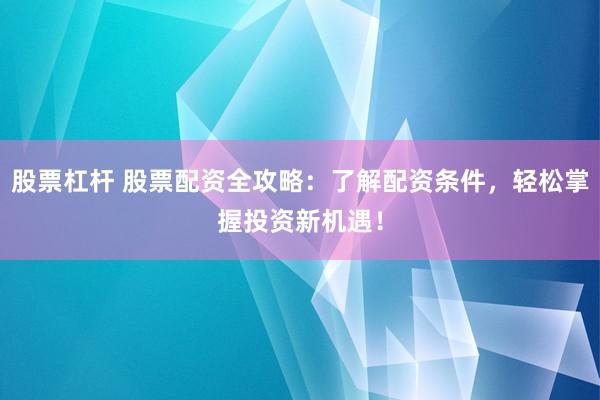 股票杠杆 股票配资全攻略：了解配资条件，轻松掌握投资新机遇！