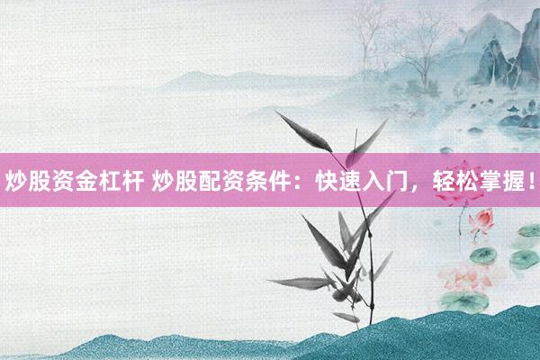 炒股资金杠杆 炒股配资条件：快速入门，轻松掌握！